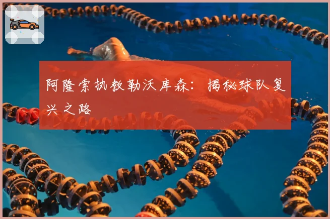 阿隆索执教勒沃库森：揭秘球队复兴之路