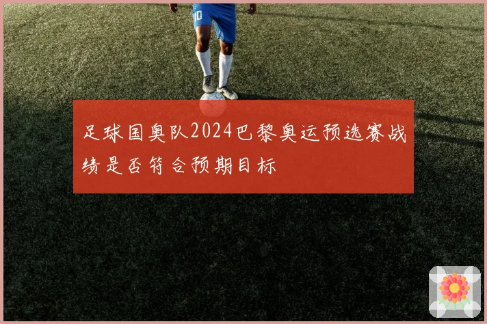 足球国奥队2024巴黎奥运预选赛战绩是否符合预期目标
