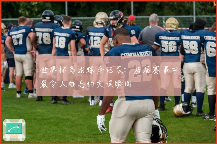 世界杯乌龙球全记录：历届赛事中最令人难忘的失误瞬间