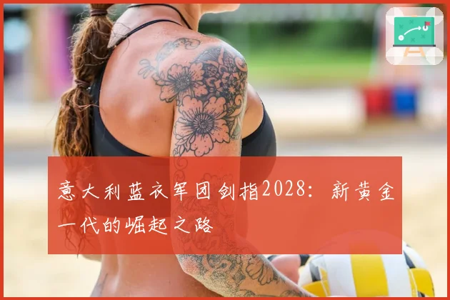 意大利蓝衣军团剑指2028：新黄金一代的崛起之路