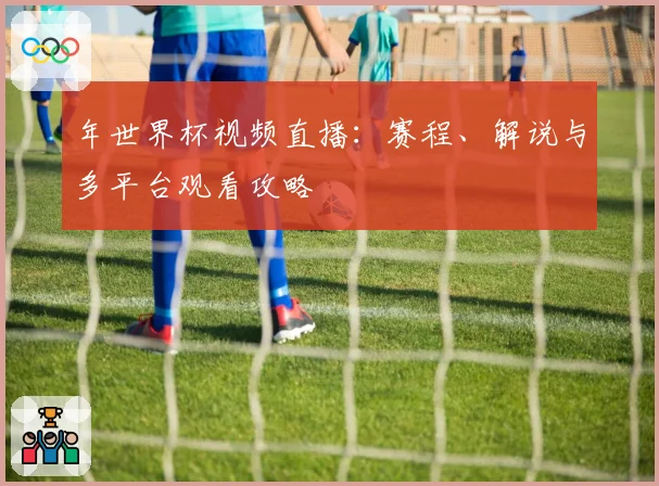 年世界杯视频直播：赛程、解说与多平台观看攻略