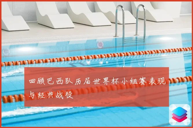 回顾巴西队历届世界杯小组赛表现与经典战役