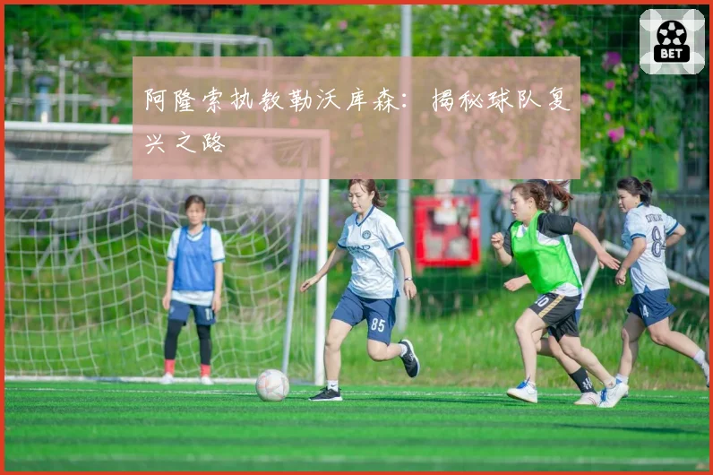 阿隆索执教勒沃库森：揭秘球队复兴之路