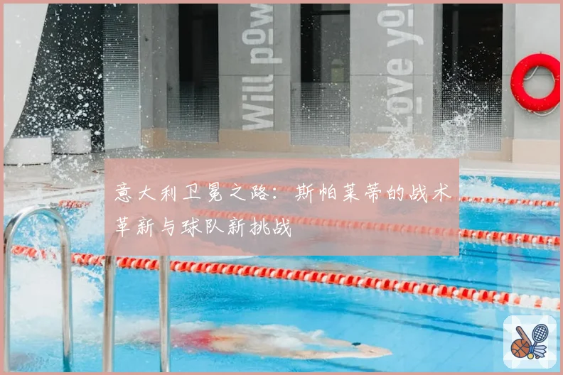 意大利卫冕之路：斯帕莱蒂的战术革新与球队新挑战