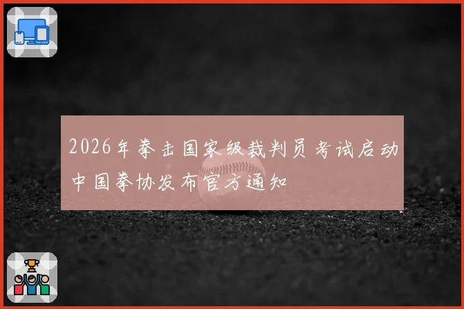 2026年拳击国家级裁判员考试启动中国拳协发布官方通知