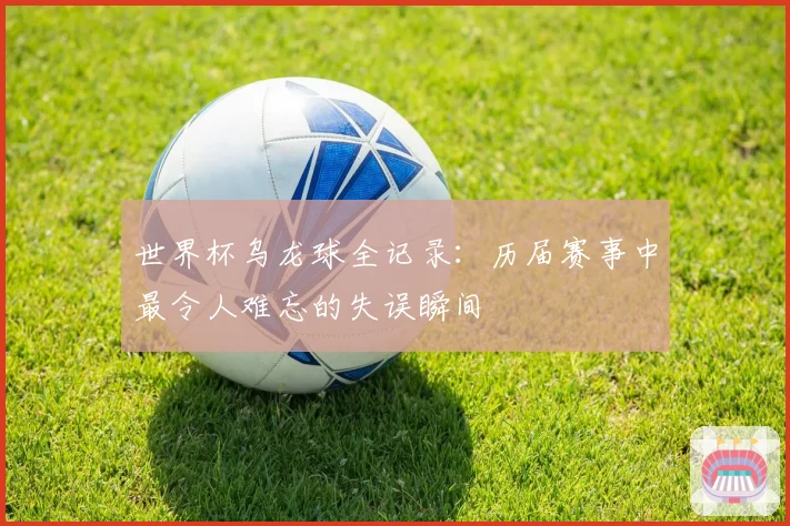 世界杯乌龙球全记录：历届赛事中最令人难忘的失误瞬间