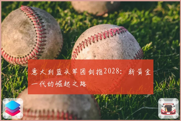 意大利蓝衣军团剑指2028：新黄金一代的崛起之路