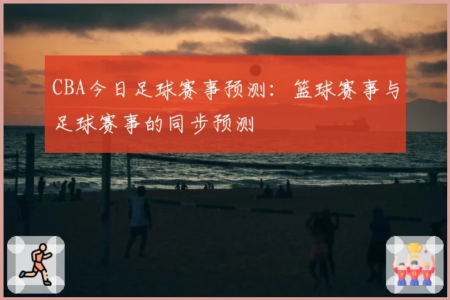 CBA今日足球赛事预测：篮球赛事与足球赛事的同步预测