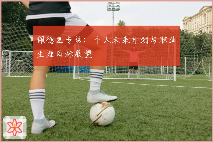 佩德里专访：个人未来计划与职业生涯目标展望