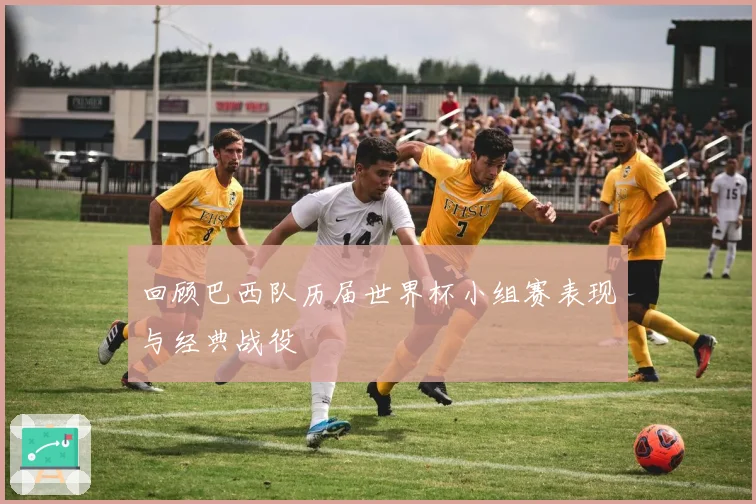 回顾巴西队历届世界杯小组赛表现与经典战役