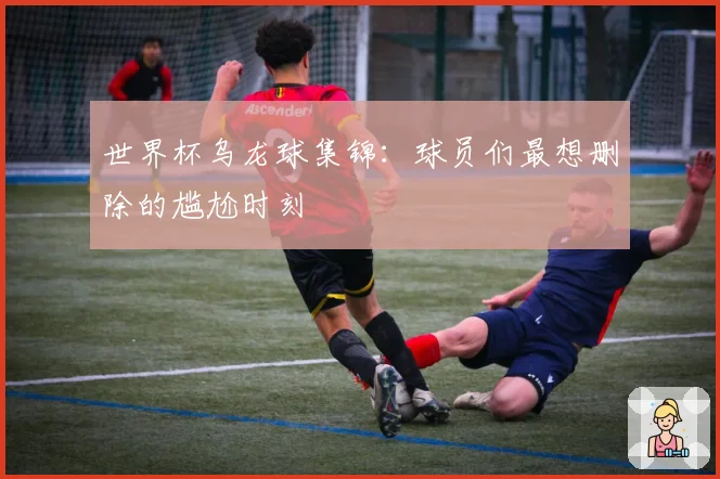 世界杯乌龙球集锦：球员们最想删除的尴尬时刻
