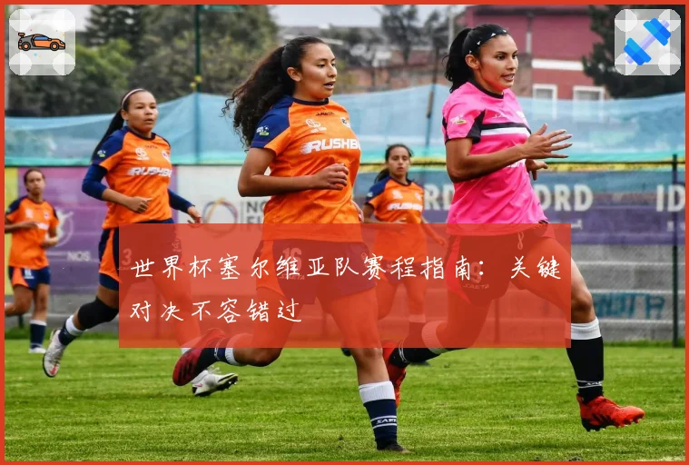 世界杯塞尔维亚队赛程指南：关键对决不容错过