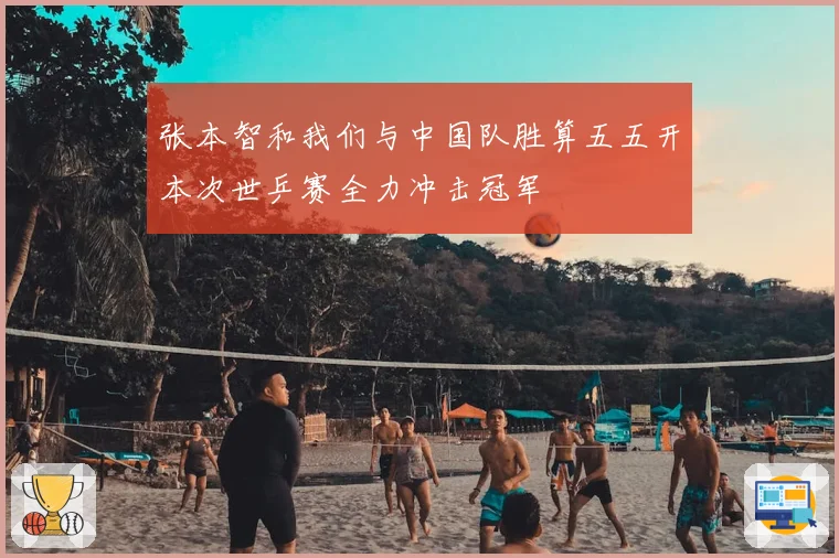 张本智和我们与中国队胜算五五开本次世乒赛全力冲击冠军