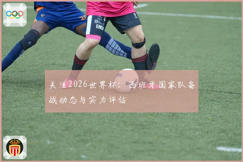 关注2026世界杯：西班牙国家队备战动态与实力评估