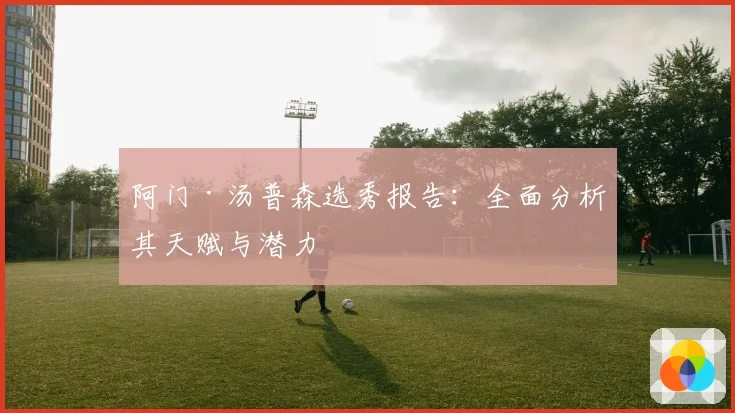 阿门·汤普森选秀报告：全面分析其天赋与潜力